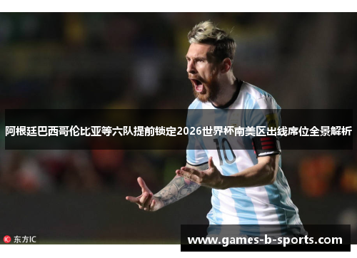 阿根廷巴西哥伦比亚等六队提前锁定2026世界杯南美区出线席位全景解析