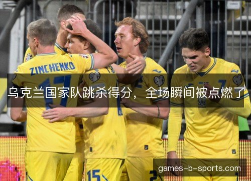 乌克兰国家队跳杀得分，全场瞬间被点燃了